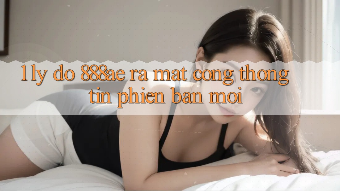 1. Lý Do 888ae Ra Mắt Cổng thông tin Phiên bản mới 1. Lý Do 888ae Ra Mắt Cổng thông tin Phiên bản mới