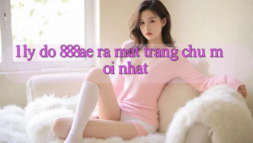 1. Lý Do 888ae Ra Mắt Trang chủ Mới nhất 1. Lý Do 888ae Ra Mắt Trang chủ Mới nhất