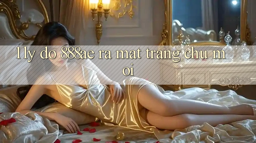 1. Lý Do 888ae Ra Mắt Trang chủ Mới 1. Lý Do 888ae Ra Mắt Trang chủ Mới