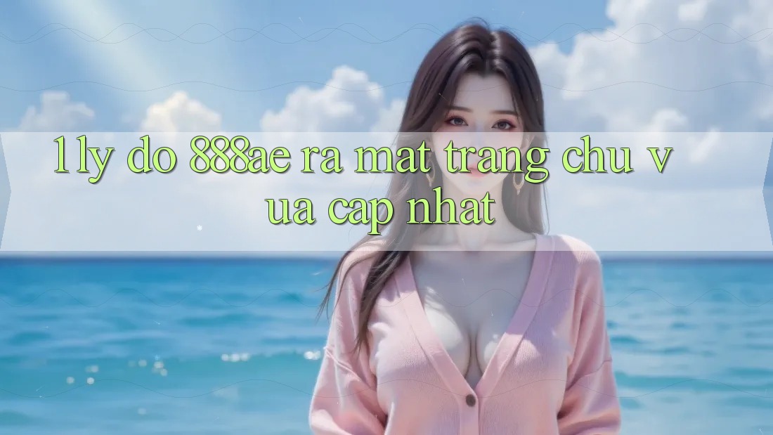 1. Lý Do 888ae Ra Mắt Trang chủ Vừa cập nhật