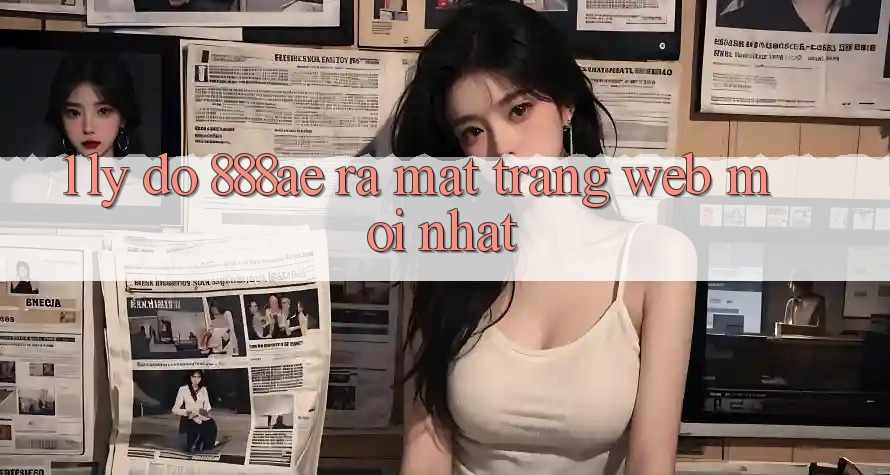 1. Lý Do 888ae Ra Mắt Trang web Mới nhất