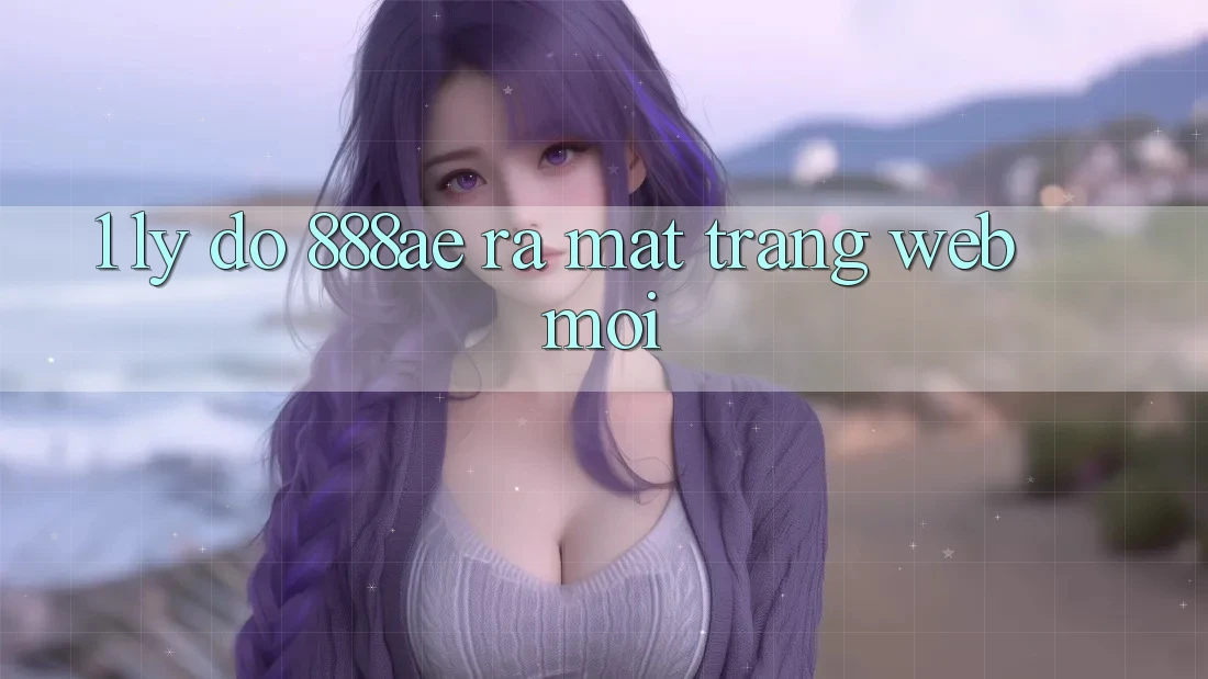 1. Lý Do 888ae Ra Mắt Trang web Mới 1. Lý Do 888ae Ra Mắt Trang web Mới