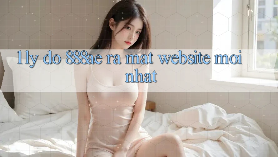 1. Lý Do 888ae Ra Mắt Website Mới nhất