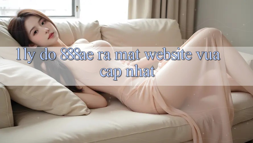 1. Lý Do 888ae Ra Mắt Website Vừa cập nhật 1. Lý Do 888ae Ra Mắt Website Vừa cập nhật
