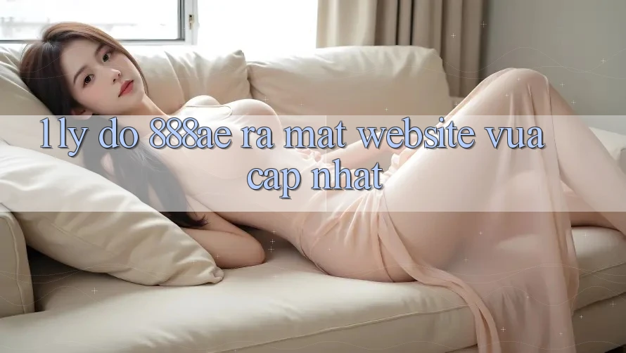 1. Lý Do 888ae Ra Mắt Website Vừa cập nhật 1. Lý Do 888ae Ra Mắt Website Vừa cập nhật
