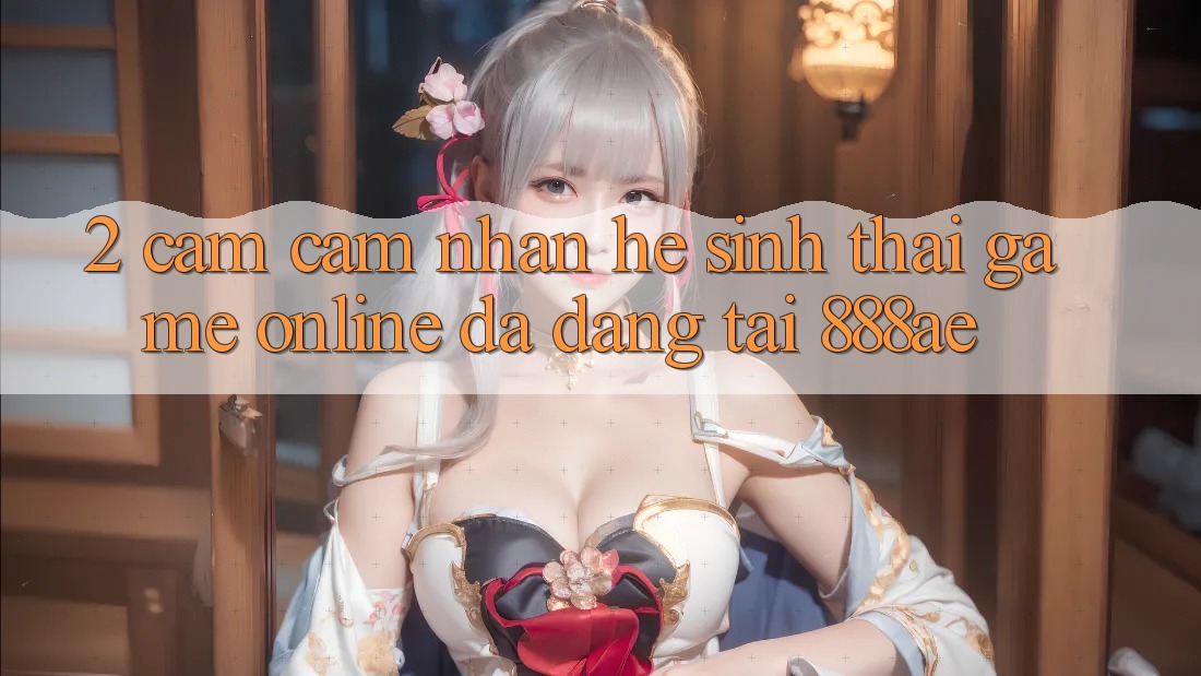 2. Cảm cảm nhận Hệ Sinh Thái Game Online Đa Dạng Tại 888ae 2. Cảm cảm nhận Hệ Sinh Thái Game Online Đa Dạng Tại 888ae