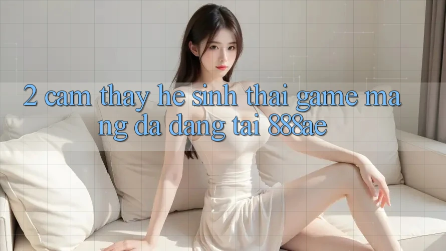 2. Cảm thấy Hệ Sinh Thái Game mạng Đa Dạng Tại 888ae