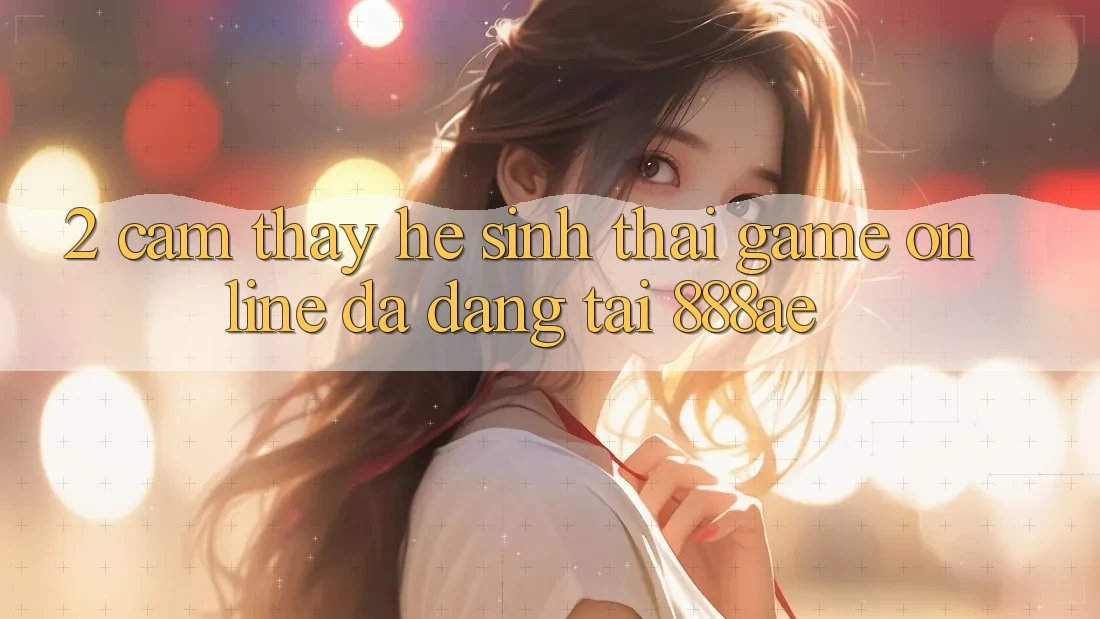 2. Cảm thấy Hệ Sinh Thái Game Online Đa Dạng Tại 888ae 2. Cảm thấy Hệ Sinh Thái Game Online Đa Dạng Tại 888ae