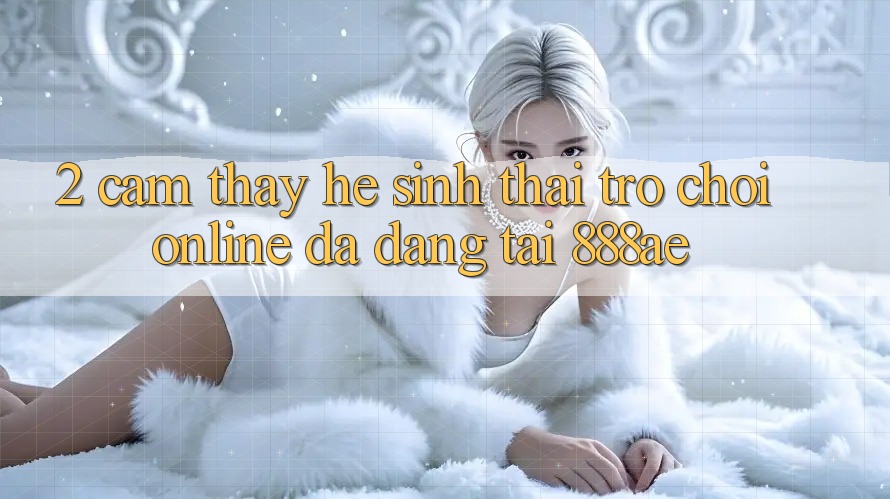 2. Cảm thấy Hệ Sinh Thái Trò chơi Online Đa Dạng Tại 888ae 2. Cảm thấy Hệ Sinh Thái Trò chơi Online Đa Dạng Tại 888ae