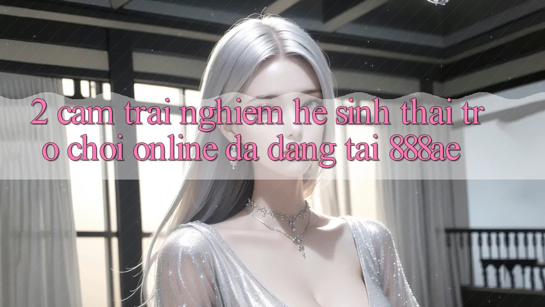 2. Cảm trải nghiệm Hệ Sinh Thái Trò chơi Online Đa Dạng Tại 888ae 2. Cảm trải nghiệm Hệ Sinh Thái Trò chơi Online Đa Dạng Tại 888ae
