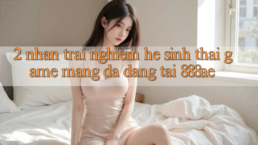 2. Nhận trải nghiệm Hệ Sinh Thái Game mạng Đa Dạng Tại 888ae 2. Nhận trải nghiệm Hệ Sinh Thái Game mạng Đa Dạng Tại 888ae