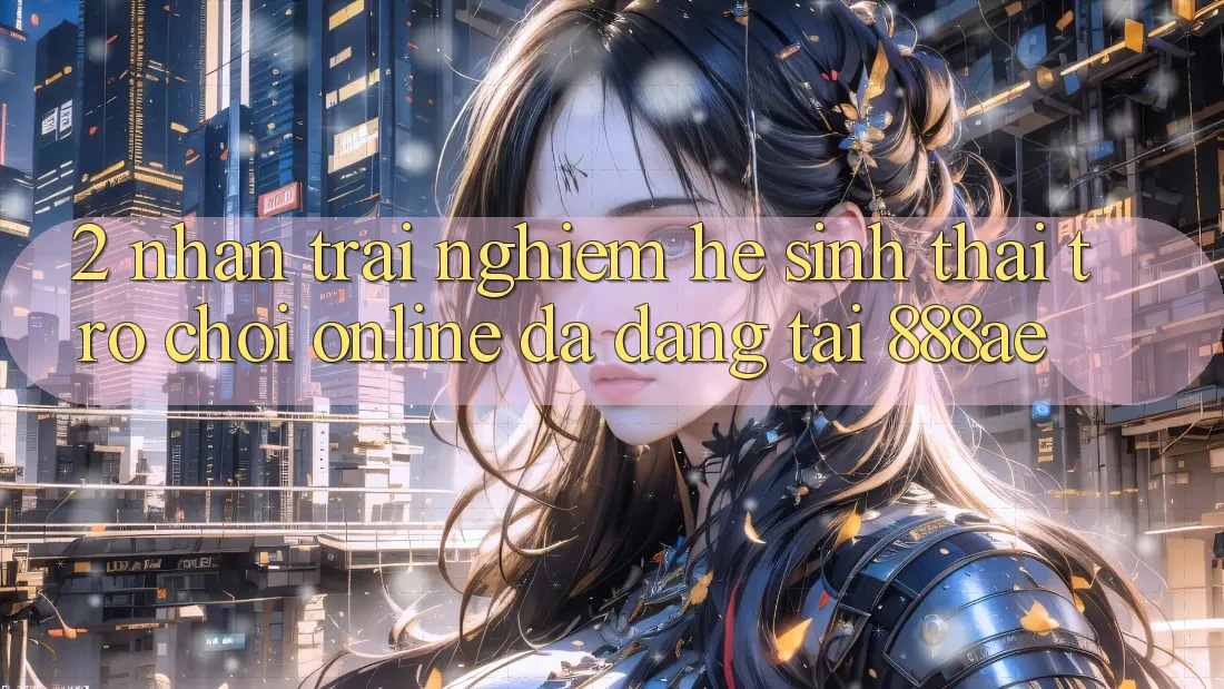 2. Nhận trải nghiệm Hệ Sinh Thái Trò chơi Online Đa Dạng Tại 888ae 2. Nhận trải nghiệm Hệ Sinh Thái Trò chơi Online Đa Dạng Tại 888ae