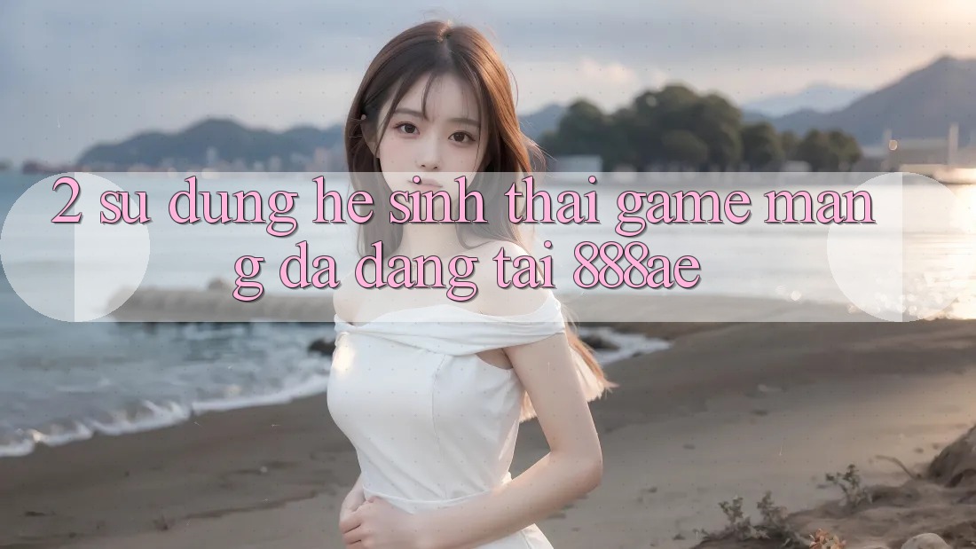 2. Sử dụng Hệ Sinh Thái Game mạng Đa Dạng Tại 888ae