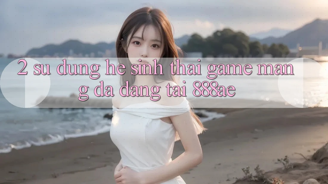2. Sử dụng Hệ Sinh Thái Game mạng Đa Dạng Tại 888ae 2. Sử dụng Hệ Sinh Thái Game mạng Đa Dạng Tại 888ae