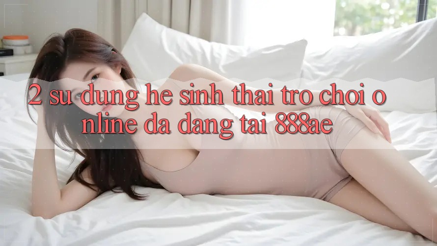 2. Sử dụng Hệ Sinh Thái Trò chơi Online Đa Dạng Tại 888ae