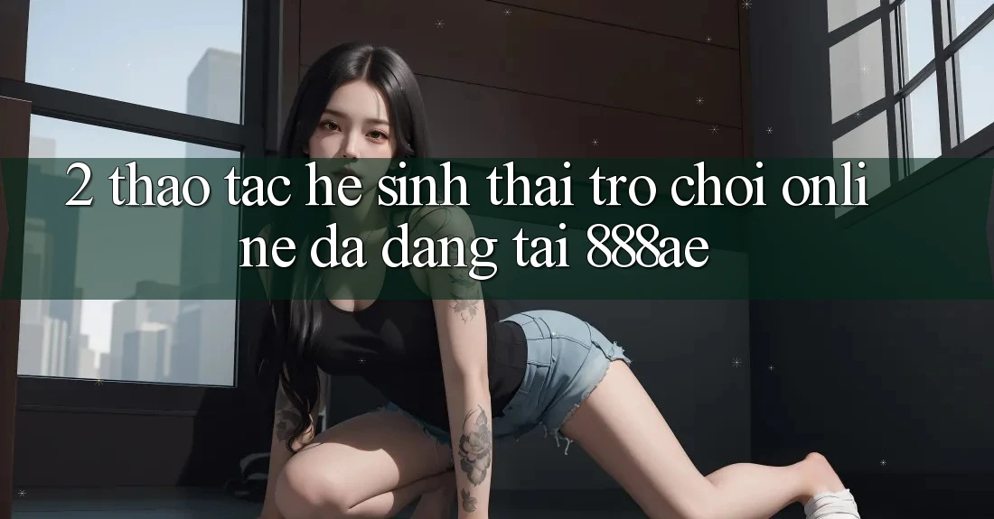 2. Thao tác Hệ Sinh Thái Trò chơi Online Đa Dạng Tại 888ae 2. Thao tác Hệ Sinh Thái Trò chơi Online Đa Dạng Tại 888ae