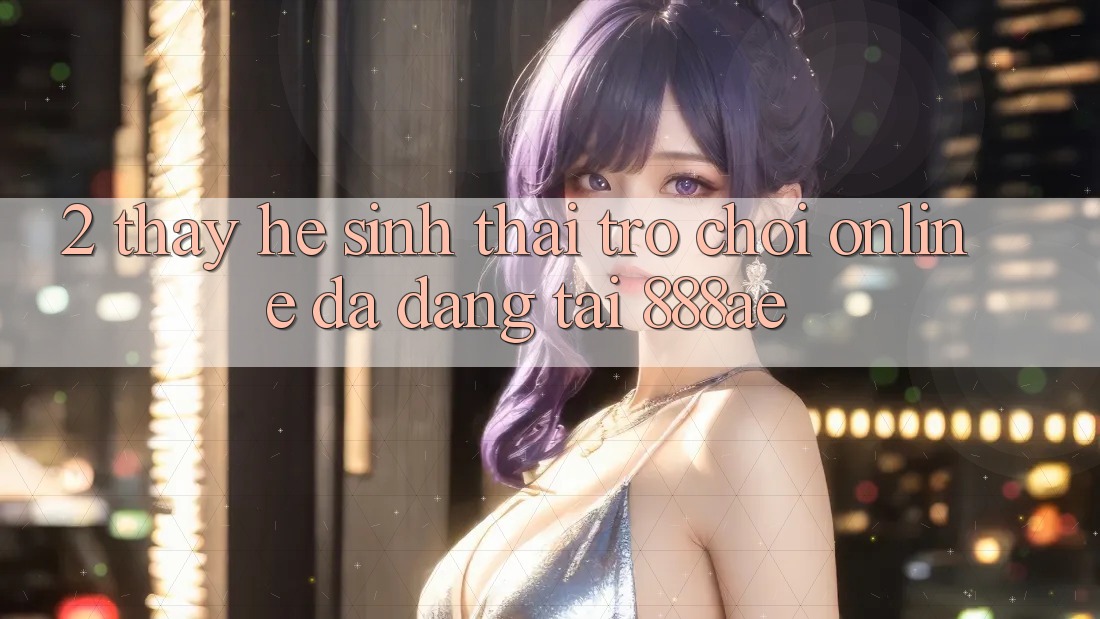 2. Thấy Hệ Sinh Thái Trò chơi Online Đa Dạng Tại 888ae 2. Thấy Hệ Sinh Thái Trò chơi Online Đa Dạng Tại 888ae