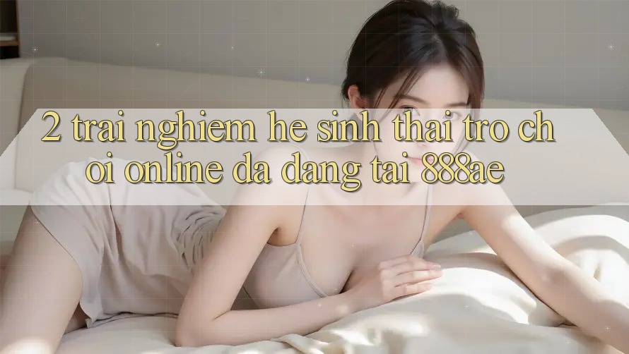 2. Trải nghiệm Hệ Sinh Thái Trò chơi Online Đa Dạng Tại 888ae 2. Trải nghiệm Hệ Sinh Thái Trò chơi Online Đa Dạng Tại 888ae