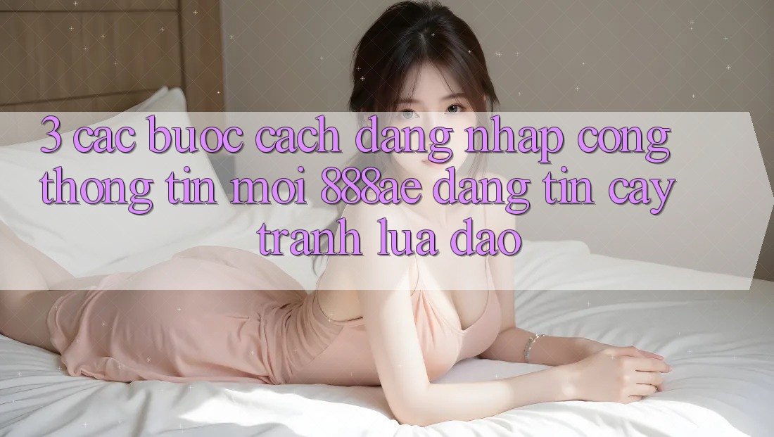 3. Các bước Cách Đăng Nhập Cổng thông tin Mới 888ae Đáng tin cậy, Tránh Lừa Đảo 3. Các bước Cách Đăng Nhập Cổng thông tin Mới 888ae Đáng tin cậy, Tránh Lừa Đảo