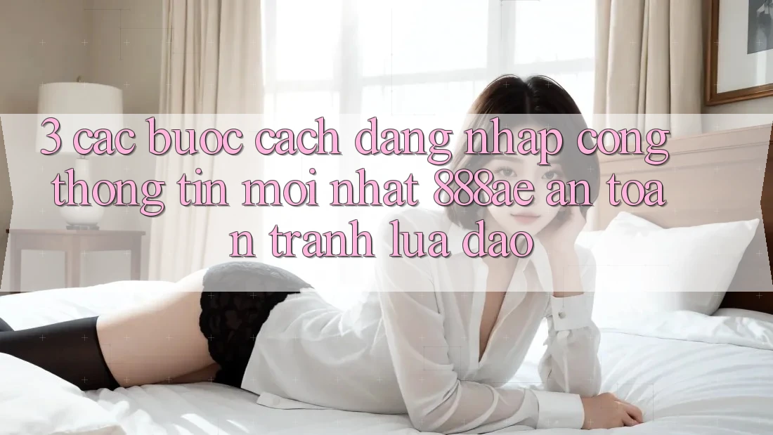3. Các bước Cách Đăng Nhập Cổng thông tin Mới nhất 888ae An Toàn, Tránh Lừa Đảo 3. Các bước Cách Đăng Nhập Cổng thông tin Mới nhất 888ae An Toàn, Tránh Lừa Đảo