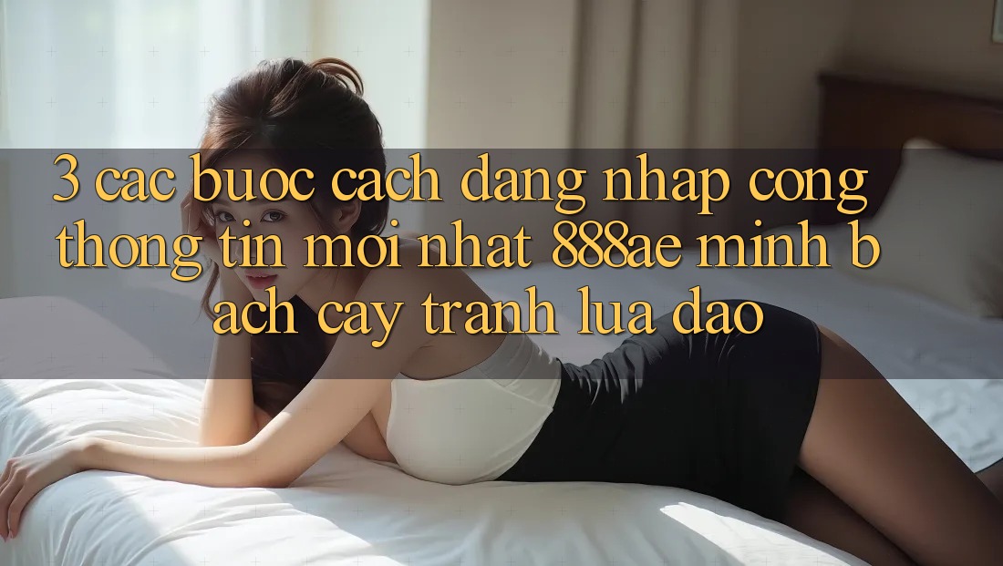 3. Các bước Cách Đăng Nhập Cổng thông tin Mới nhất 888ae Minh bạch cậy, Tránh Lừa Đảo 3. Các bước Cách Đăng Nhập Cổng thông tin Mới nhất 888ae Minh bạch cậy, Tránh Lừa Đảo