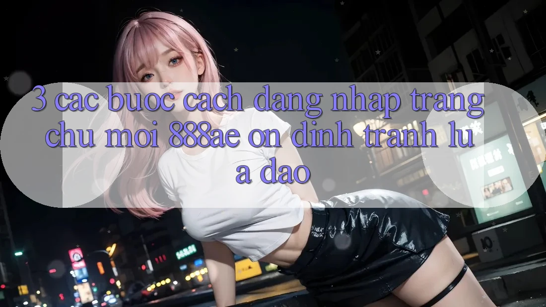 3. Các bước Cách Đăng Nhập Trang chủ Mới 888ae Ổn định, Tránh Lừa Đảo