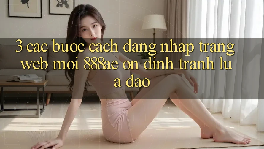 3. Các bước Cách Đăng Nhập Trang web Mới 888ae Ổn định, Tránh Lừa Đảo 3. Các bước Cách Đăng Nhập Trang web Mới 888ae Ổn định, Tránh Lừa Đảo