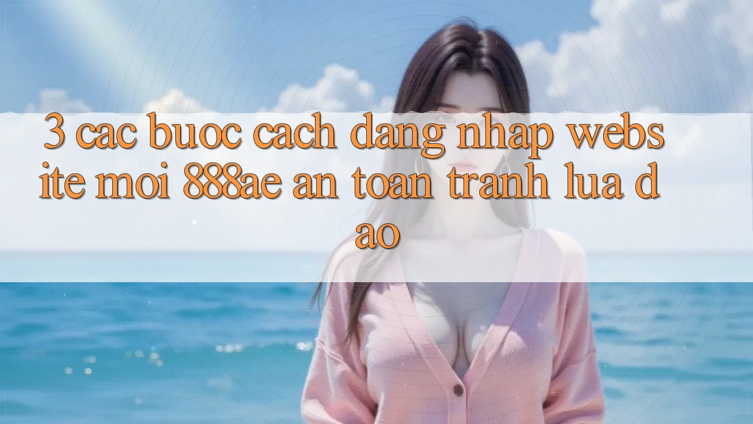 3. Các bước Cách Đăng Nhập Website Mới 888ae An Toàn, Tránh Lừa Đảo 3. Các bước Cách Đăng Nhập Website Mới 888ae An Toàn, Tránh Lừa Đảo
