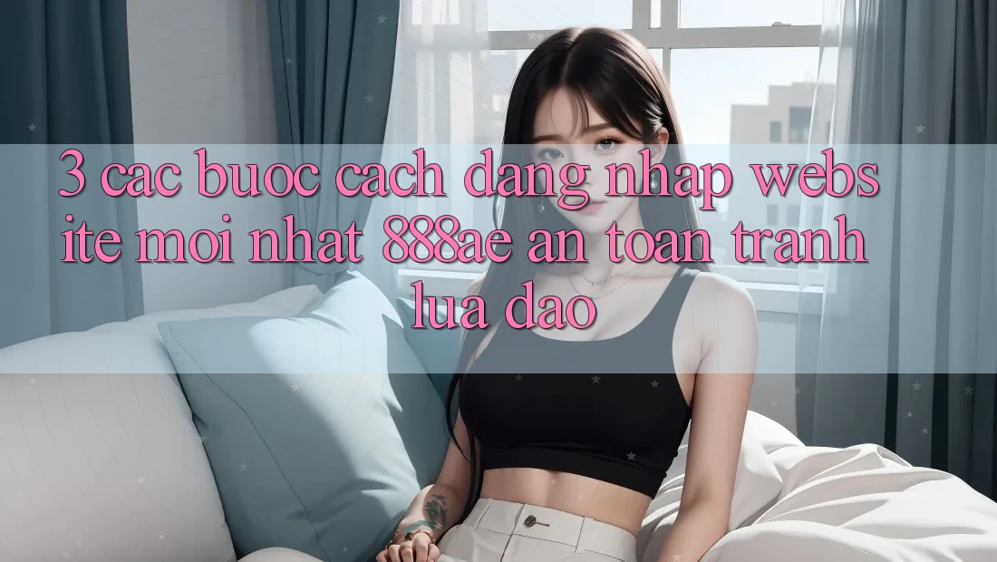 3. Các bước Cách Đăng Nhập Website Mới nhất 888ae An Toàn, Tránh Lừa Đảo 3. Các bước Cách Đăng Nhập Website Mới nhất 888ae An Toàn, Tránh Lừa Đảo