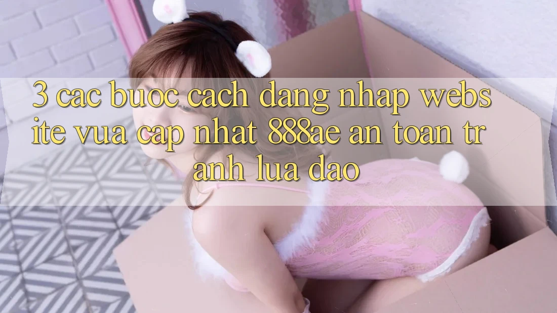 3. Các bước Cách Đăng Nhập Website Vừa cập nhật 888ae An Toàn, Tránh Lừa Đảo 3. Các bước Cách Đăng Nhập Website Vừa cập nhật 888ae An Toàn, Tránh Lừa Đảo