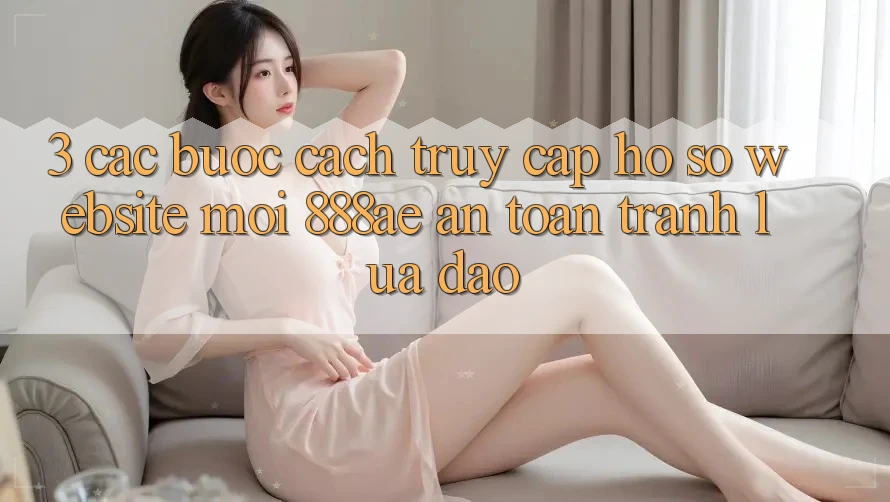 3. Các bước Cách Truy cập hồ sơ Website Mới 888ae An Toàn, Tránh Lừa Đảo 3. Các bước Cách Truy cập hồ sơ Website Mới 888ae An Toàn, Tránh Lừa Đảo