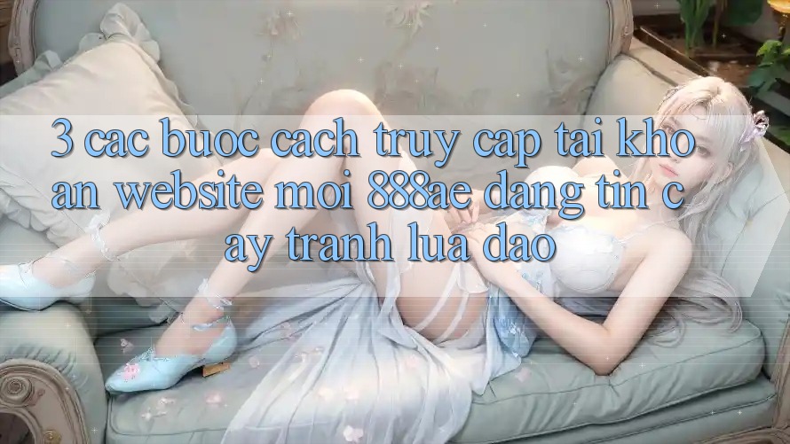 3. Các bước Cách Truy cập tài khoản Website Mới 888ae Đáng tin cậy, Tránh Lừa Đảo 3. Các bước Cách Truy cập tài khoản Website Mới 888ae Đáng tin cậy, Tránh Lừa Đảo