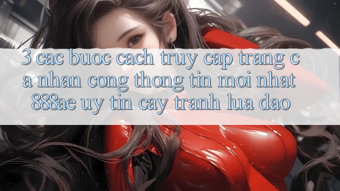 3. Các bước Cách Truy cập trang cá nhân Cổng thông tin Mới nhất 888ae Uy tín cậy, Tránh Lừa Đảo 3. Các bước Cách Truy cập trang cá nhân Cổng thông tin Mới nhất 888ae Uy tín cậy, Tránh Lừa Đảo