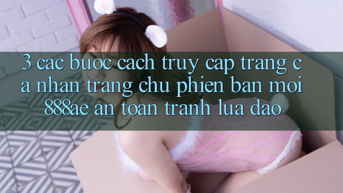 3. Các bước Cách Truy cập trang cá nhân Trang chủ Phiên bản mới 888ae An Toàn, Tránh Lừa Đảo 3. Các bước Cách Truy cập trang cá nhân Trang chủ Phiên bản mới 888ae An Toàn, Tránh Lừa Đảo