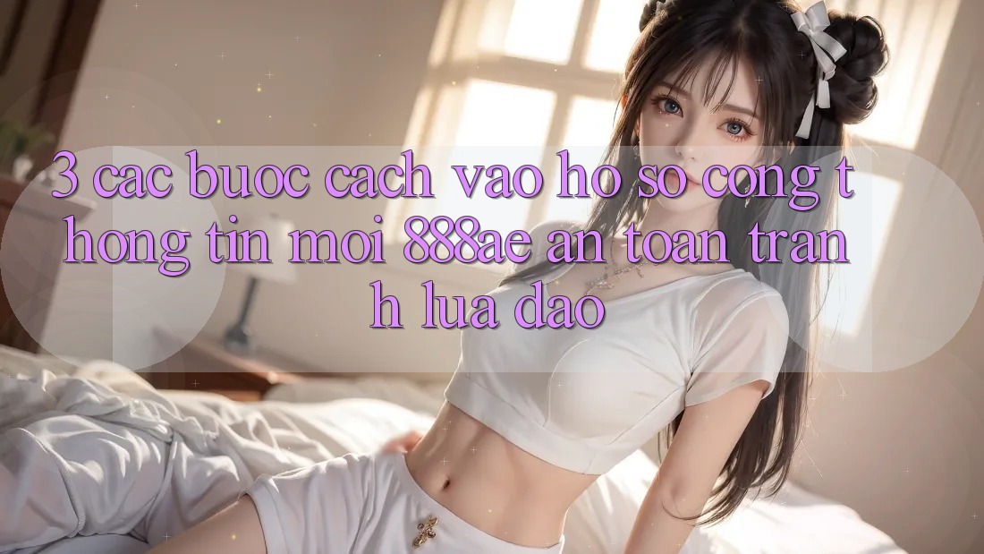 3. Các bước Cách Vào hồ sơ Cổng thông tin Mới 888ae An Toàn, Tránh Lừa Đảo 3. Các bước Cách Vào hồ sơ Cổng thông tin Mới 888ae An Toàn, Tránh Lừa Đảo
