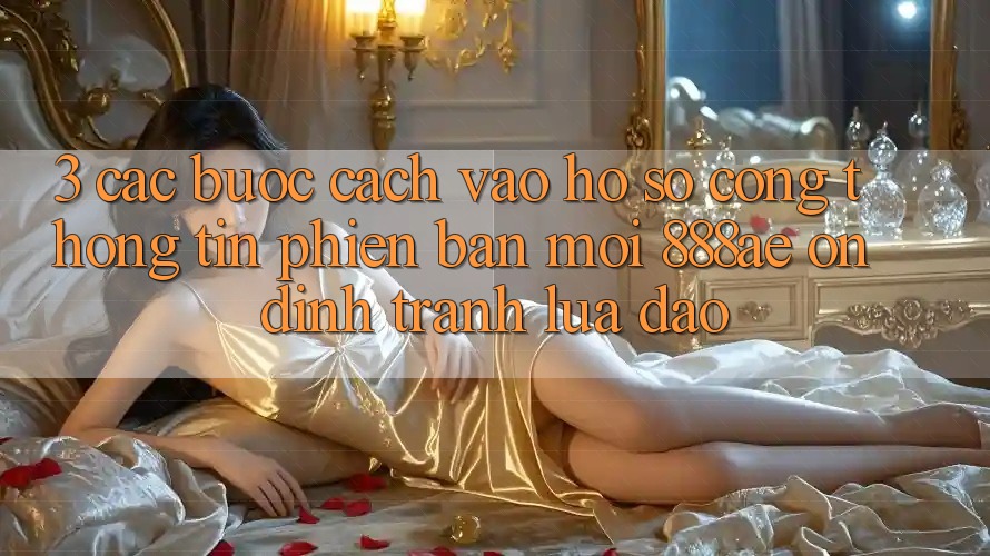 3. Các bước Cách Vào hồ sơ Cổng thông tin Phiên bản mới 888ae Ổn định, Tránh Lừa Đảo 3. Các bước Cách Vào hồ sơ Cổng thông tin Phiên bản mới 888ae Ổn định, Tránh Lừa Đảo