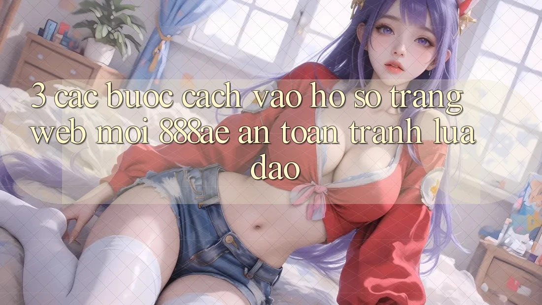 3. Các bước Cách Vào hồ sơ Trang web Mới 888ae An Toàn, Tránh Lừa Đảo 3. Các bước Cách Vào hồ sơ Trang web Mới 888ae An Toàn, Tránh Lừa Đảo