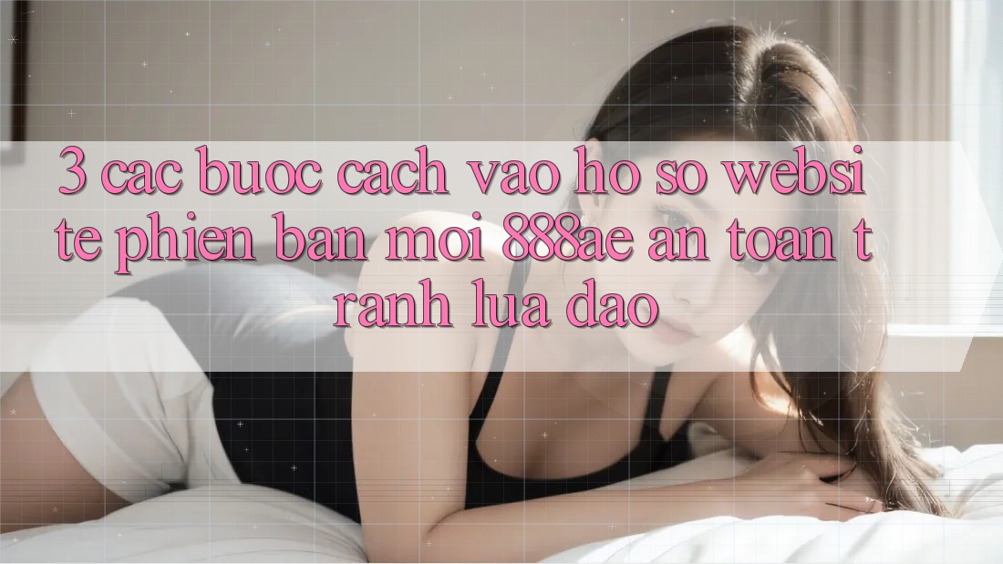 3. Các bước Cách Vào hồ sơ Website Phiên bản mới 888ae An Toàn, Tránh Lừa Đảo 3. Các bước Cách Vào hồ sơ Website Phiên bản mới 888ae An Toàn, Tránh Lừa Đảo