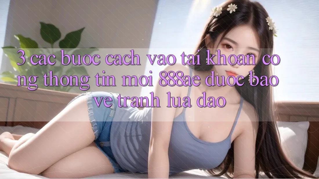 3. Các bước Cách Vào tài khoản Cổng thông tin Mới 888ae Được bảo vệ, Tránh Lừa Đảo 3. Các bước Cách Vào tài khoản Cổng thông tin Mới 888ae Được bảo vệ, Tránh Lừa Đảo