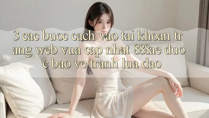 3. Các bước Cách Vào tài khoản Trang web Vừa cập nhật 888ae Được bảo vệ, Tránh Lừa Đảo 3. Các bước Cách Vào tài khoản Trang web Vừa cập nhật 888ae Được bảo vệ, Tránh Lừa Đảo