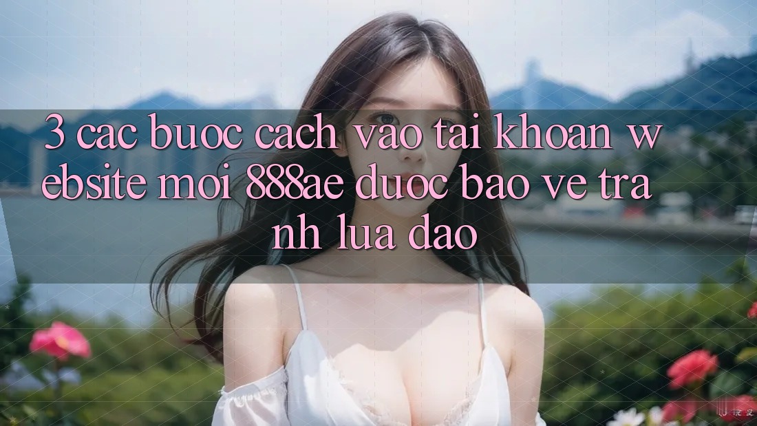 3. Các bước Cách Vào tài khoản Website Mới 888ae Được bảo vệ, Tránh Lừa Đảo 3. Các bước Cách Vào tài khoản Website Mới 888ae Được bảo vệ, Tránh Lừa Đảo