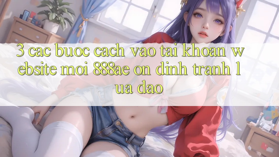 3. Các bước Cách Vào tài khoản Website Mới 888ae Ổn định, Tránh Lừa Đảo 3. Các bước Cách Vào tài khoản Website Mới 888ae Ổn định, Tránh Lừa Đảo