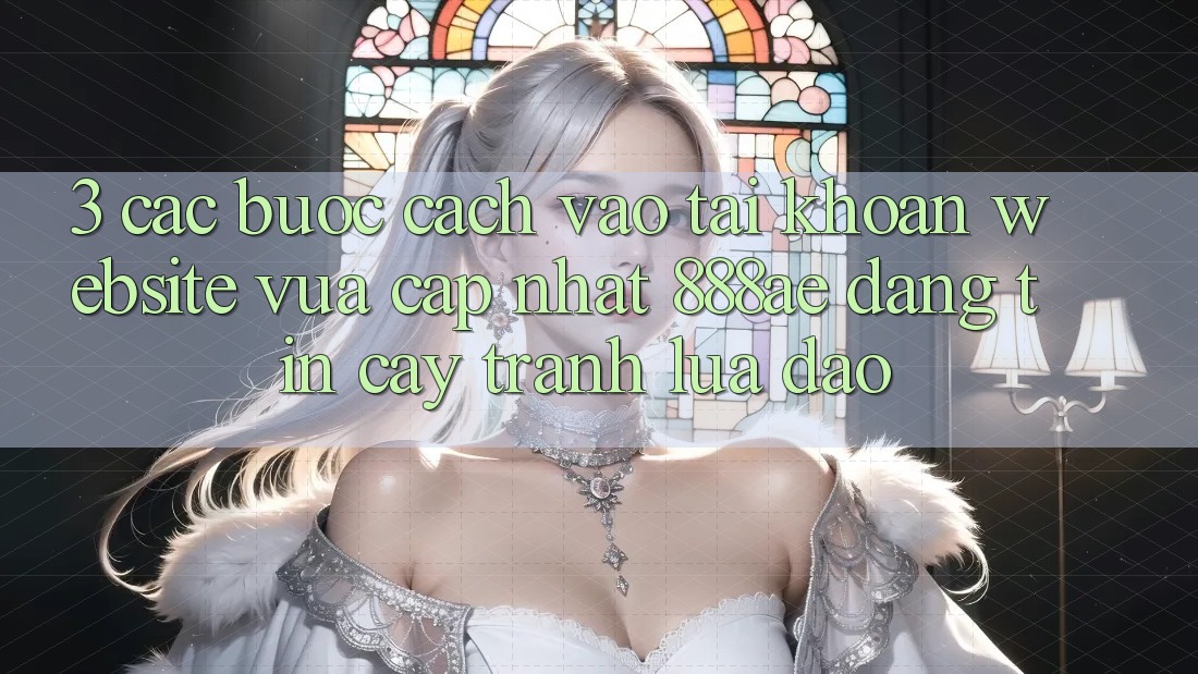 3. Các bước Cách Vào tài khoản Website Vừa cập nhật 888ae Đáng tin cậy, Tránh Lừa Đảo