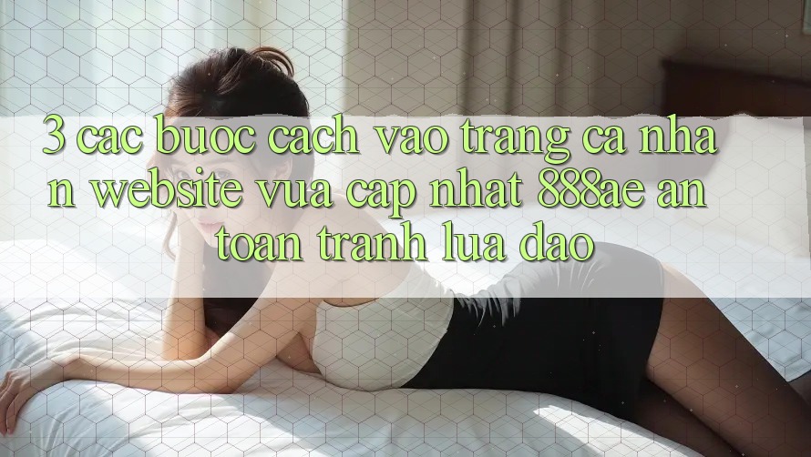 3. Các bước Cách Vào trang cá nhân Website Vừa cập nhật 888ae An Toàn, Tránh Lừa Đảo 3. Các bước Cách Vào trang cá nhân Website Vừa cập nhật 888ae An Toàn, Tránh Lừa Đảo