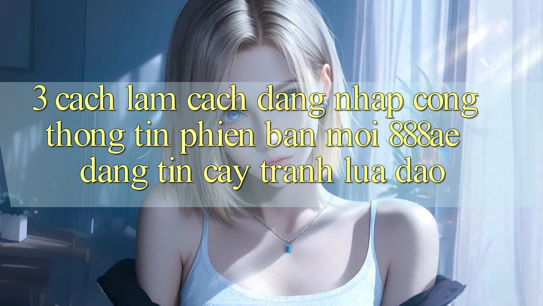 3. Cách làm Cách Đăng Nhập Cổng thông tin Phiên bản mới 888ae Đáng tin cậy, Tránh Lừa Đảo