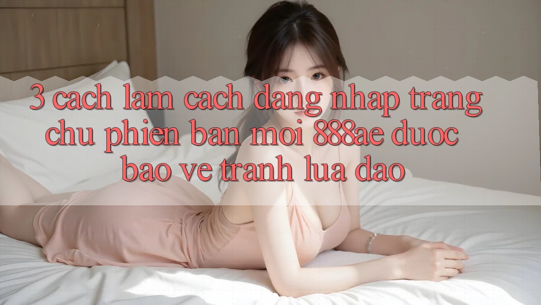 3. Cách làm Cách Đăng Nhập Trang chủ Phiên bản mới 888ae Được bảo vệ, Tránh Lừa Đảo 3. Cách làm Cách Đăng Nhập Trang chủ Phiên bản mới 888ae Được bảo vệ, Tránh Lừa Đảo