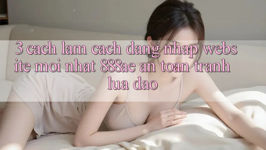 3. Cách làm Cách Đăng Nhập Website Mới nhất 888ae An Toàn, Tránh Lừa Đảo 3. Cách làm Cách Đăng Nhập Website Mới nhất 888ae An Toàn, Tránh Lừa Đảo