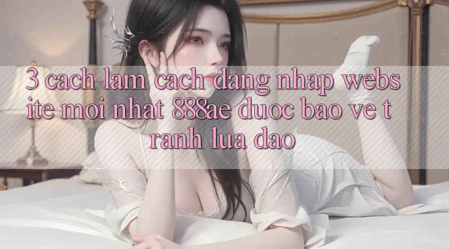 3. Cách làm Cách Đăng nhập Website Mới nhất 888ae Được bảo vệ, Tránh Lừa Đảo 3. Cách làm Cách Đăng nhập Website Mới nhất 888ae Được bảo vệ, Tránh Lừa Đảo