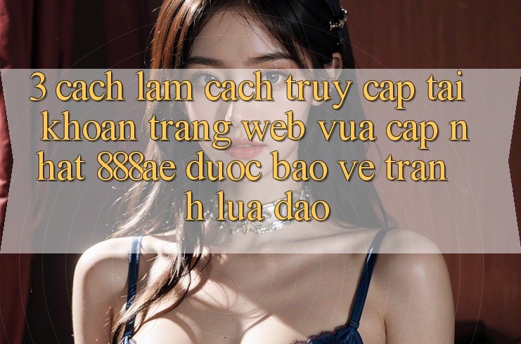 3. Cách làm Cách Truy cập tài khoản Trang web Vừa cập nhật 888ae Được bảo vệ, Tránh Lừa Đảo 3. Cách làm Cách Truy cập tài khoản Trang web Vừa cập nhật 888ae Được bảo vệ, Tránh Lừa Đảo