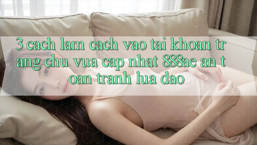 3. Cách làm Cách Vào tài khoản Trang chủ Vừa cập nhật 888ae An Toàn, Tránh Lừa Đảo 3. Cách làm Cách Vào tài khoản Trang chủ Vừa cập nhật 888ae An Toàn, Tránh Lừa Đảo